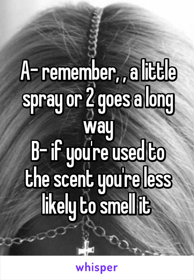 A- remember, , a little spray or 2 goes a long way
B- if you're used to the scent you're less likely to smell it 