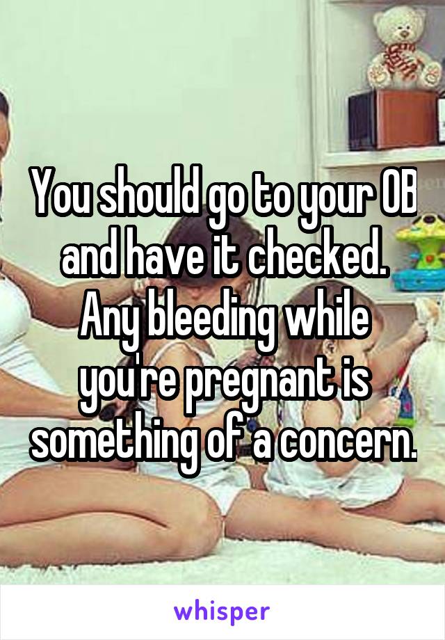 You should go to your OB and have it checked. Any bleeding while you're pregnant is something of a concern.