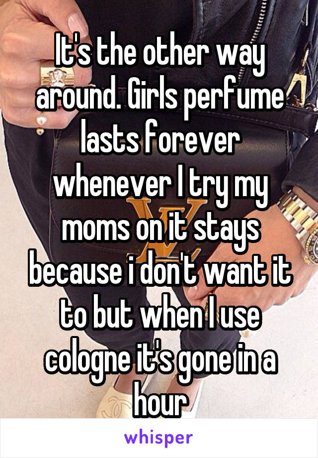 It's the other way around. Girls perfume lasts forever whenever I try my moms on it stays because i don't want it to but when I use cologne it's gone in a hour