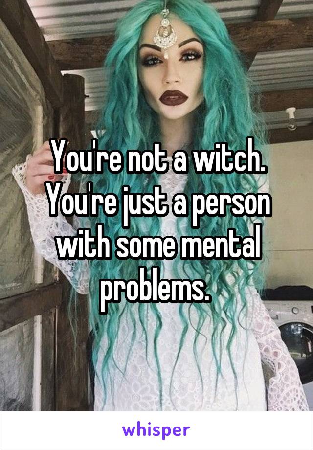 You're not a witch. You're just a person with some mental problems. 