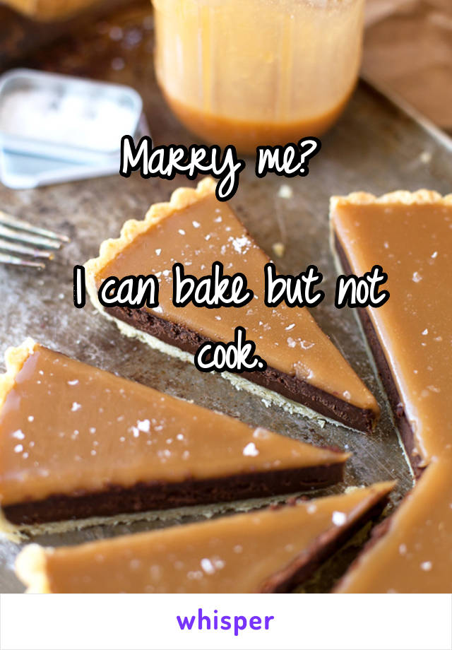 Marry me? 

I can bake but not cook.

