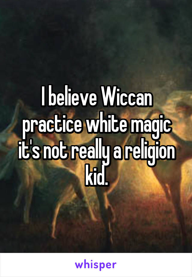 I believe Wiccan practice white magic it's not really a religion kid.