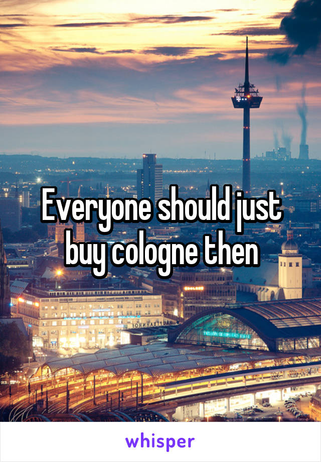 Everyone should just buy cologne then