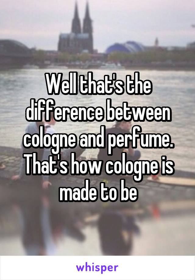 Well that's the difference between cologne and perfume. That's how cologne is made to be