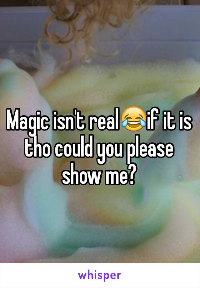 Magic isn't real😂if it is tho could you please show me?