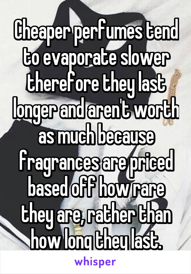 Cheaper perfumes tend to evaporate slower therefore they last longer and aren't worth as much because fragrances are priced based off how rare they are, rather than how long they last.