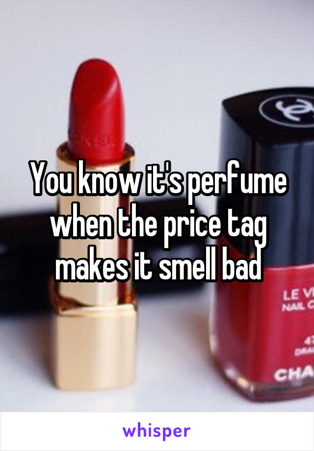 You know it's perfume when the price tag makes it smell bad