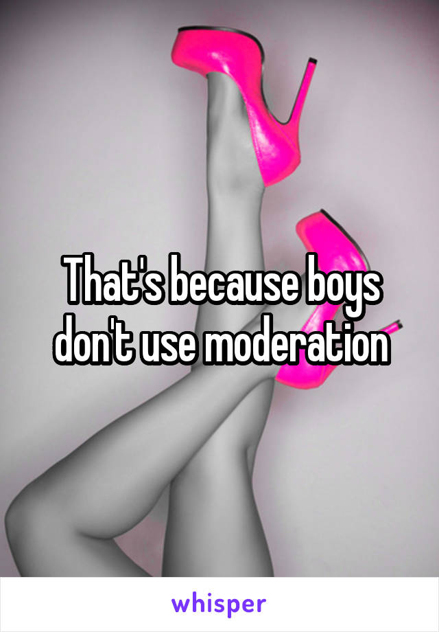 That's because boys don't use moderation