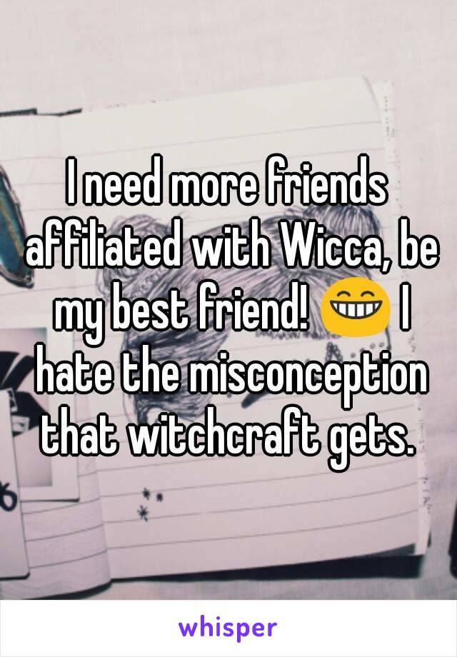 I need more friends affiliated with Wicca, be my best friend! 😁 I hate the misconception that witchcraft gets. 