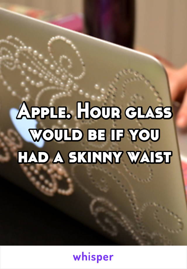 Apple. Hour glass would be if you had a skinny waist