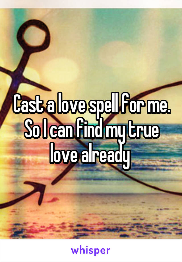 Cast a love spell for me. So I can find my true love already 