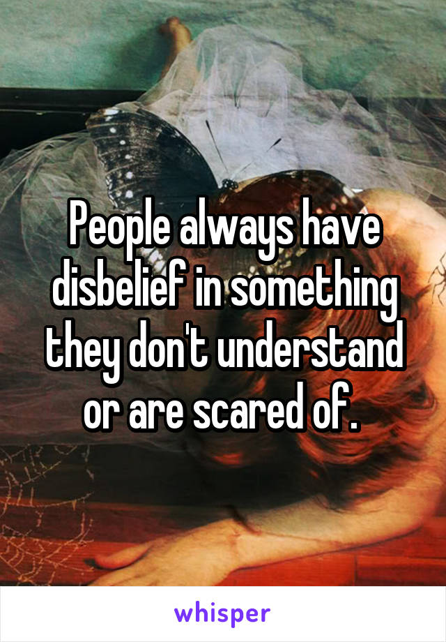 People always have disbelief in something they don't understand or are scared of. 