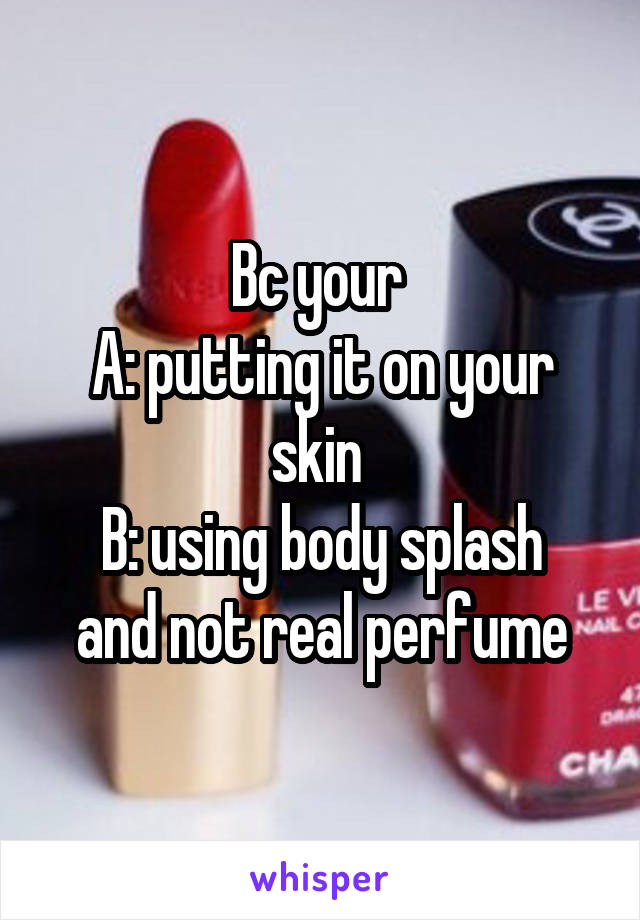Bc your 
A: putting it on your skin 
B: using body splash and not real perfume