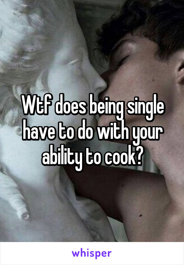 Wtf does being single have to do with your ability to cook?