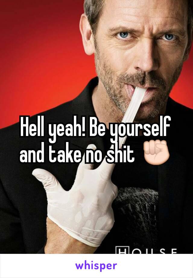 Hell yeah! Be yourself and take no shit ✊