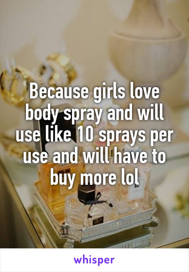 Because girls love body spray and will use like 10 sprays per use and will have to buy more lol