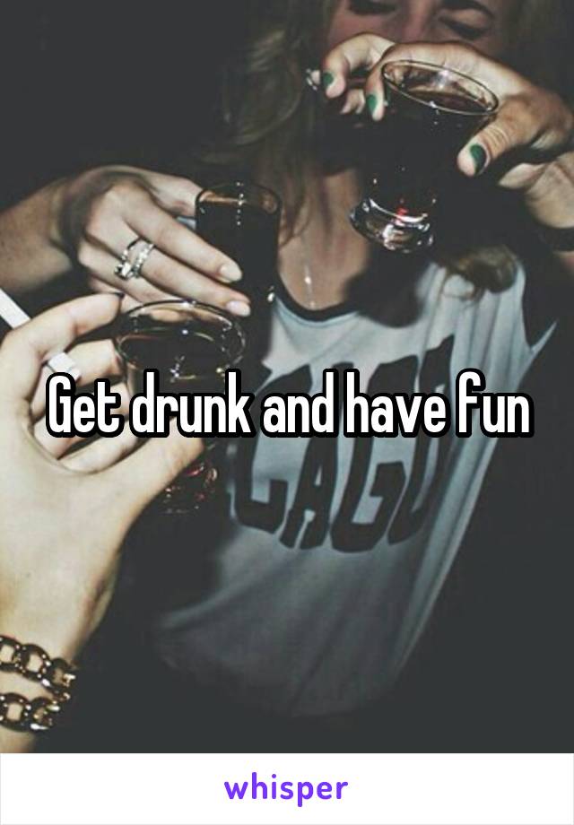 Get drunk and have fun