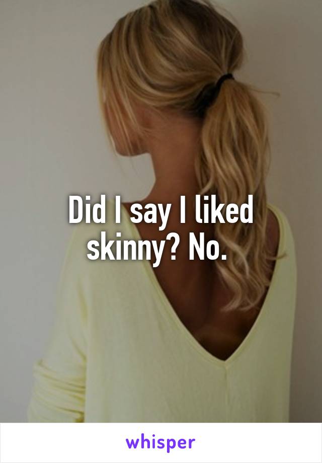 Did I say I liked skinny? No. 