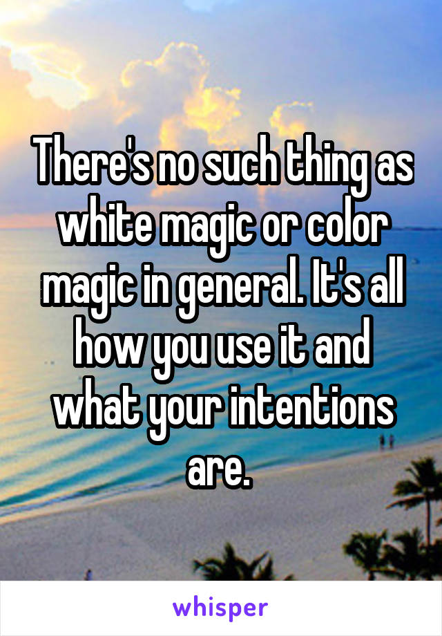 There's no such thing as white magic or color magic in general. It's all how you use it and what your intentions are. 