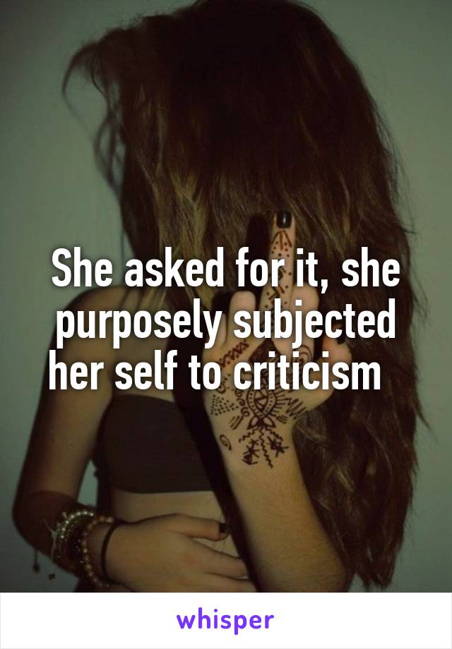 She asked for it, she purposely subjected her self to criticism  