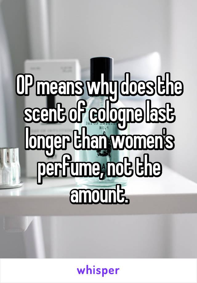 OP means why does the scent of cologne last longer than women's perfume, not the amount.