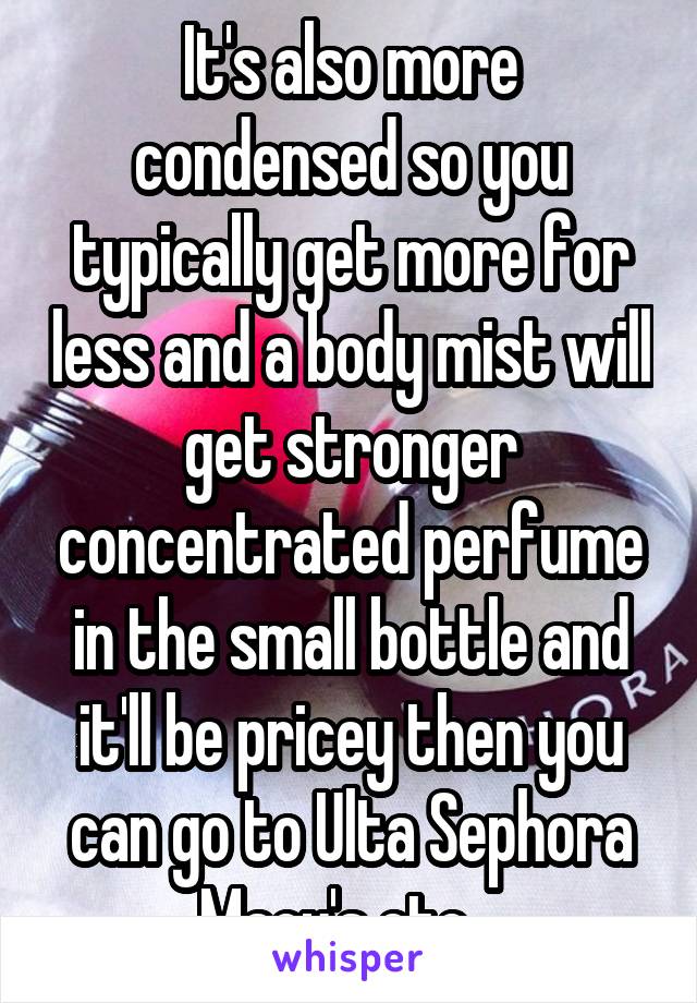 It's also more condensed so you typically get more for less and a body mist will get stronger concentrated perfume in the small bottle and it'll be pricey then you can go to Ulta Sephora Macy's etc...