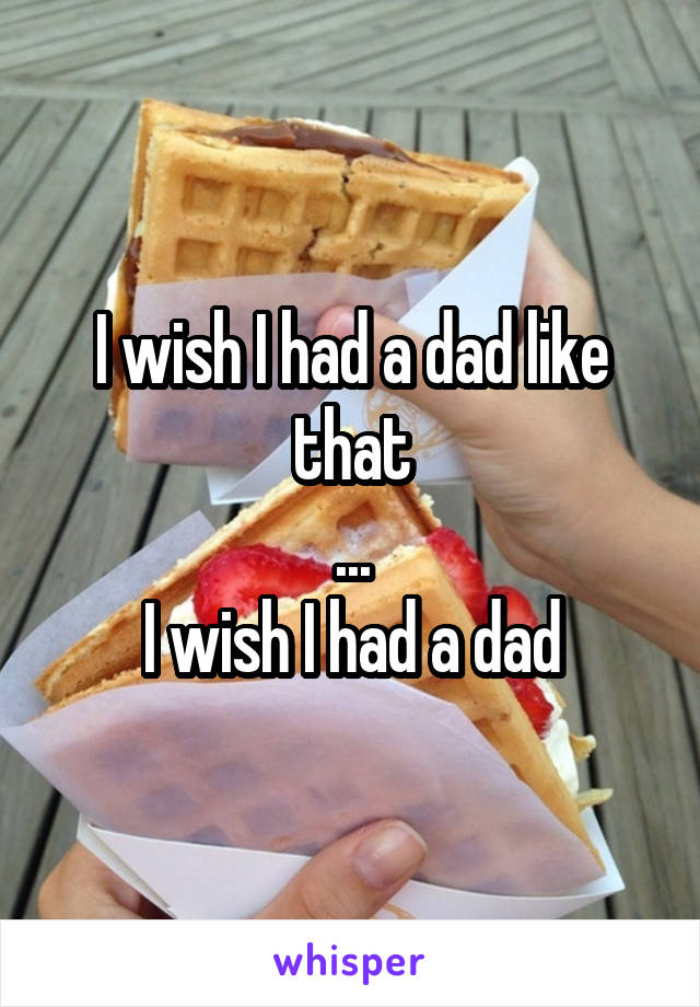 I wish I had a dad like that
...
I wish I had a dad
