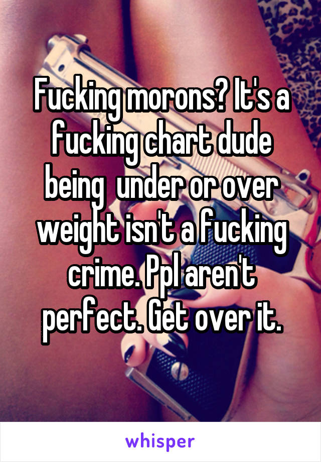 Fucking morons? It's a fucking chart dude being  under or over weight isn't a fucking crime. Ppl aren't perfect. Get over it.
