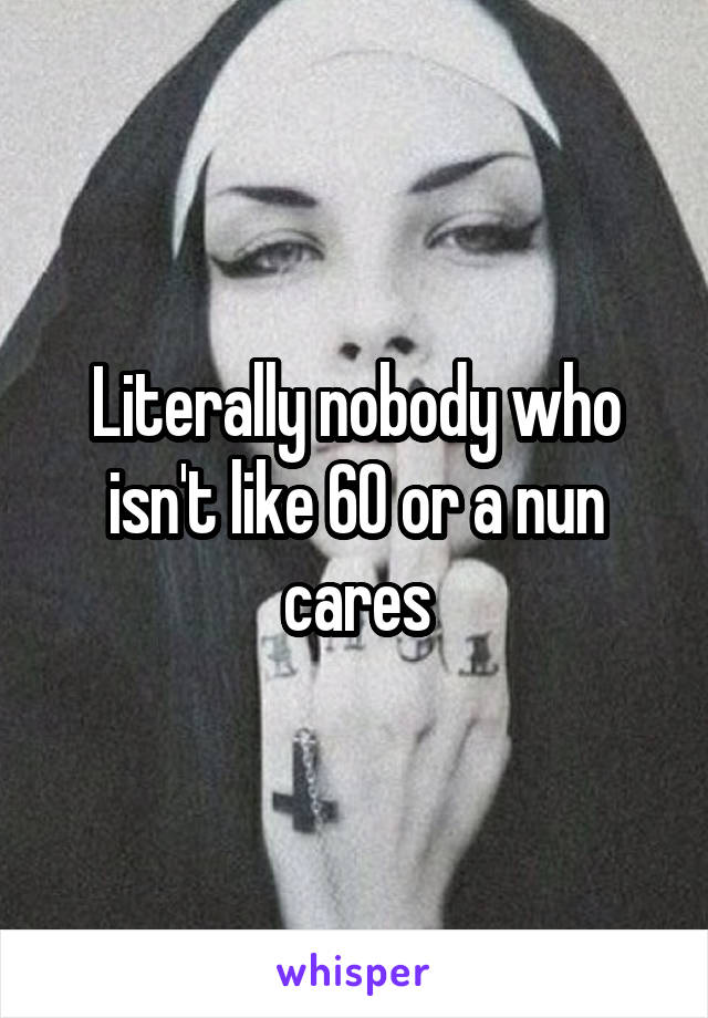 Literally nobody who isn't like 60 or a nun cares