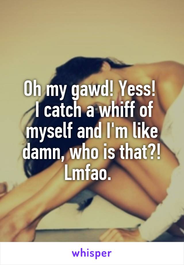 Oh my gawd! Yess! 
 I catch a whiff of myself and I'm like damn, who is that?! Lmfao.  