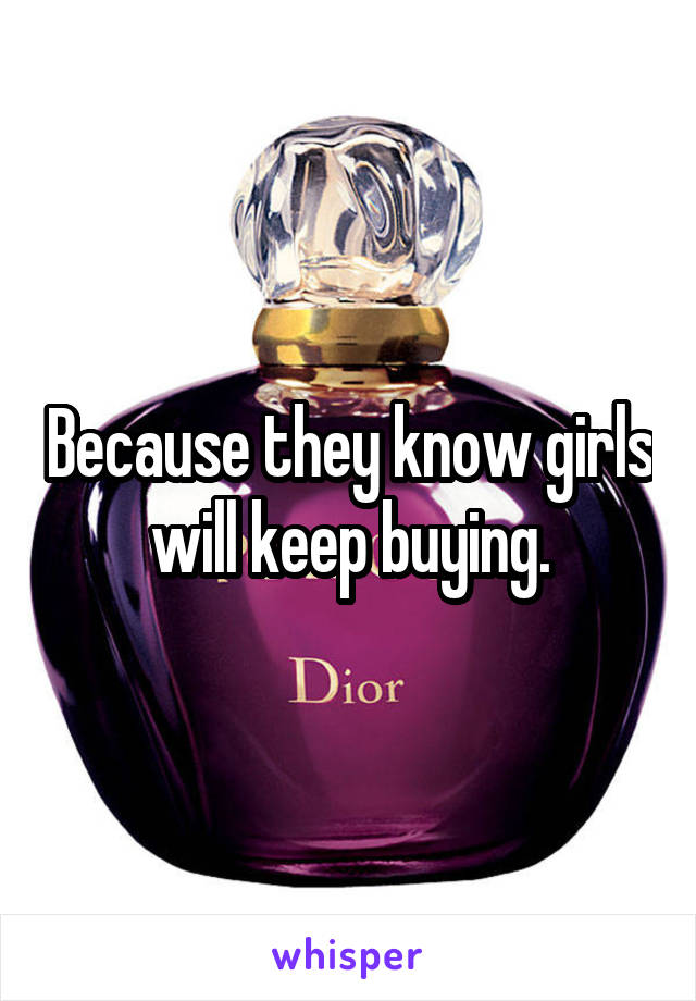 Because they know girls will keep buying.