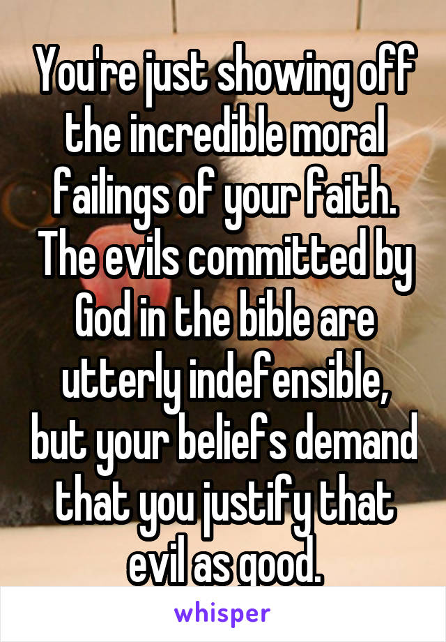 You're just showing off the incredible moral failings of your faith. The evils committed by God in the bible are utterly indefensible, but your beliefs demand that you justify that evil as good.