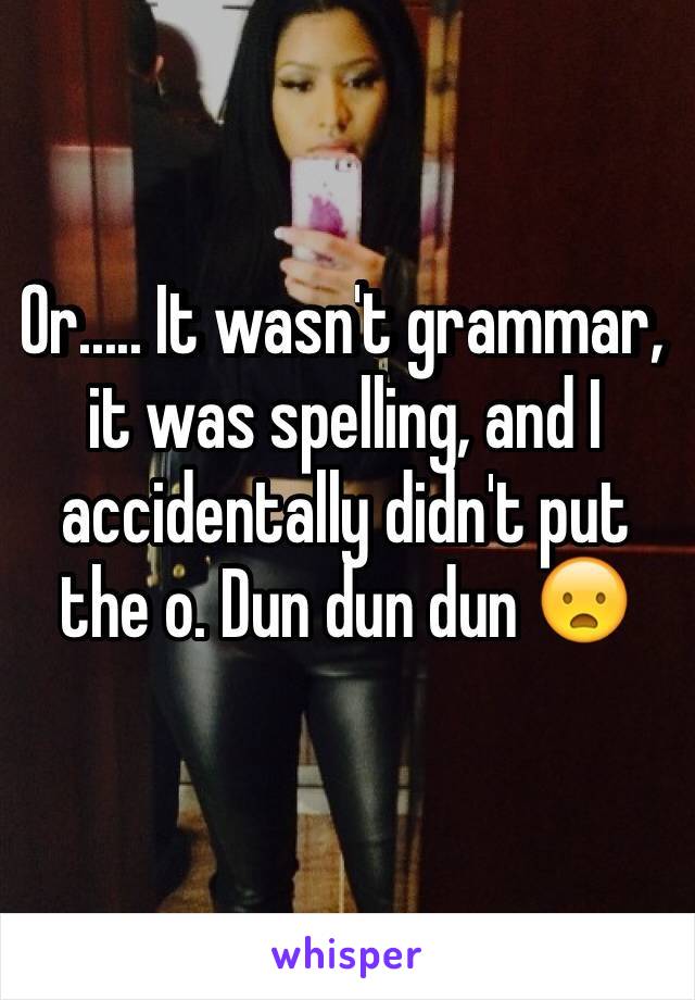 Or..... It wasn't grammar, it was spelling, and I accidentally didn't put the o. Dun dun dun 😦