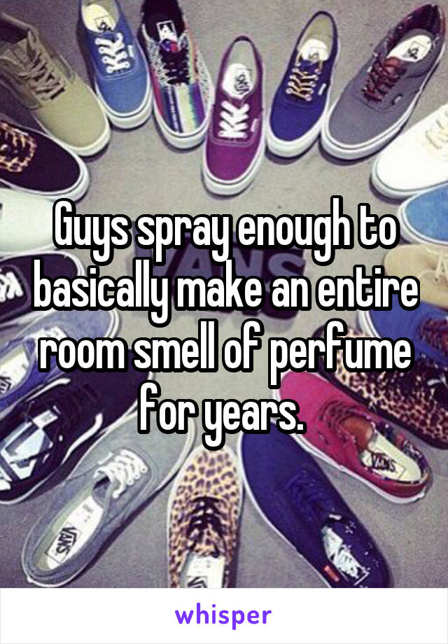 Guys spray enough to basically make an entire room smell of perfume for years. 