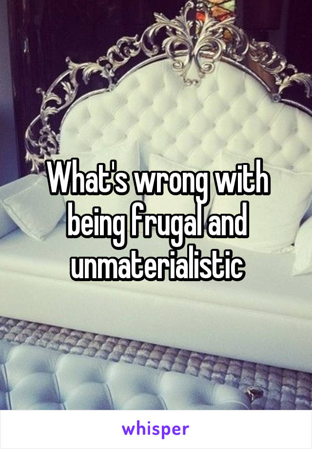 What's wrong with being frugal and unmaterialistic