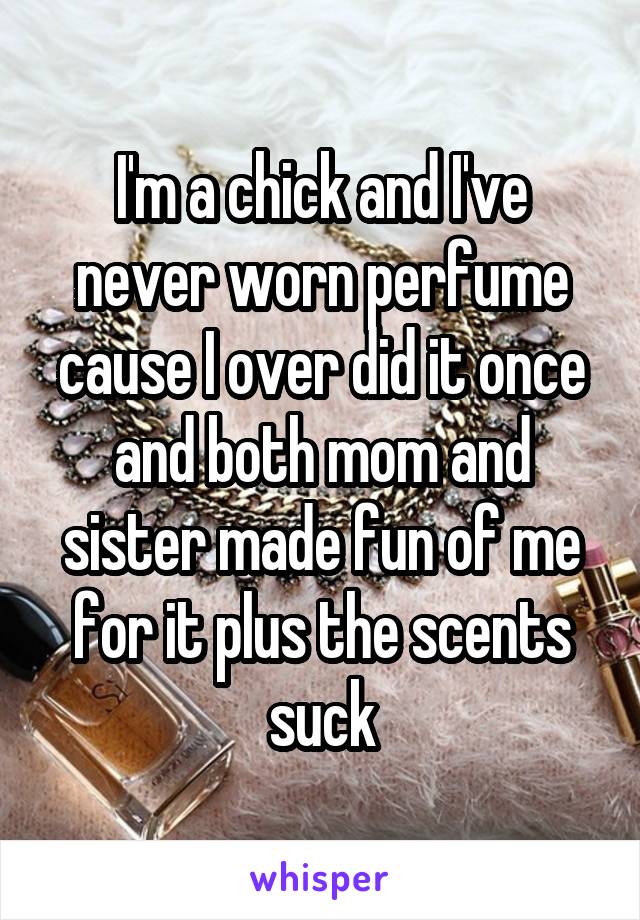 I'm a chick and I've never worn perfume cause I over did it once and both mom and sister made fun of me for it plus the scents suck