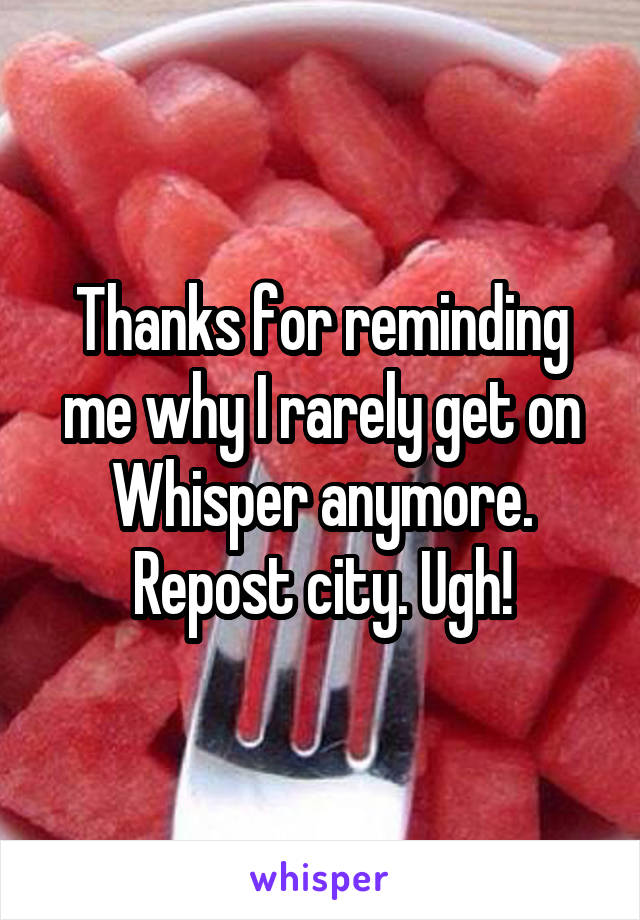Thanks for reminding me why I rarely get on Whisper anymore. Repost city. Ugh!