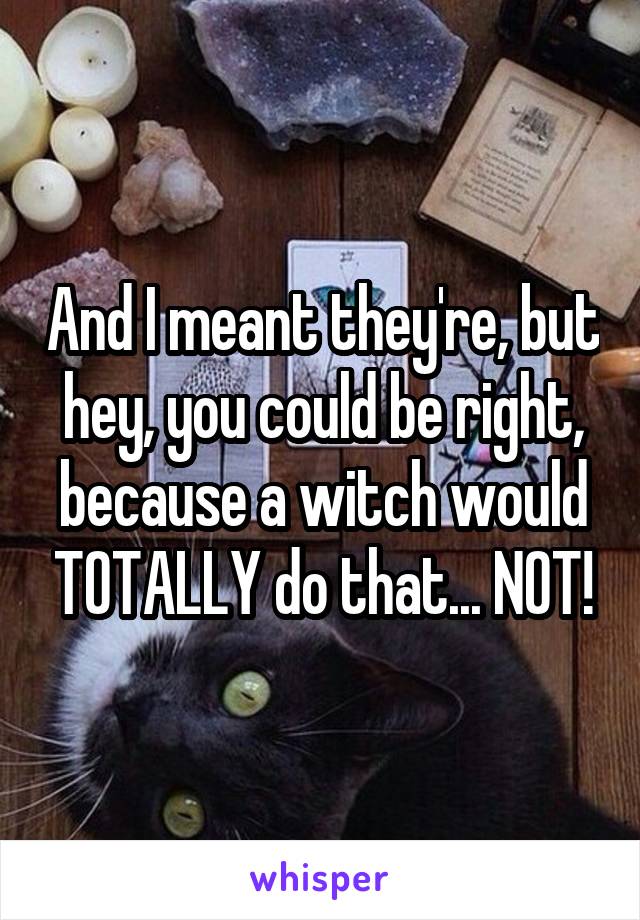 And I meant they're, but hey, you could be right, because a witch would TOTALLY do that... NOT!