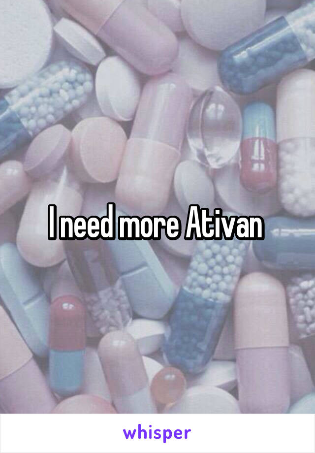 I need more Ativan 