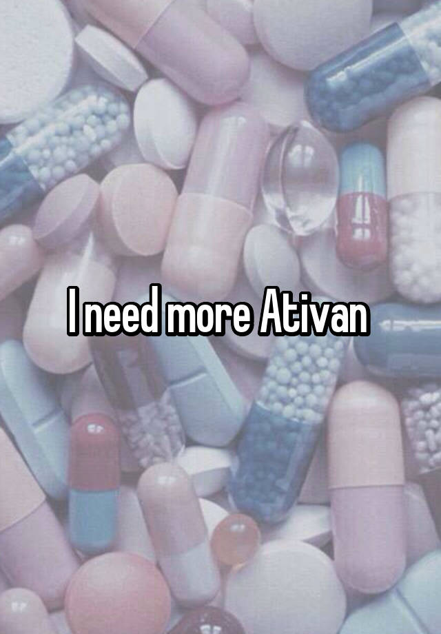 I need more Ativan 