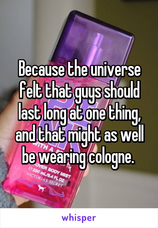Because the universe felt that guys should last long at one thing, and that might as well be wearing cologne. 