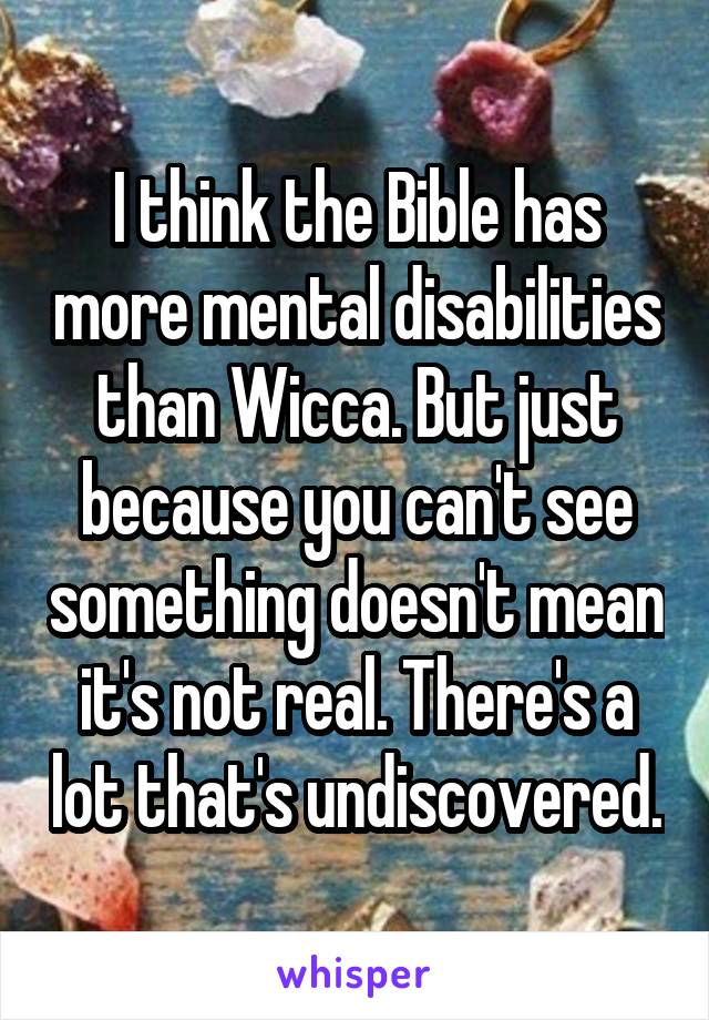 I think the Bible has more mental disabilities than Wicca. But just because you can't see something doesn't mean it's not real. There's a lot that's undiscovered.