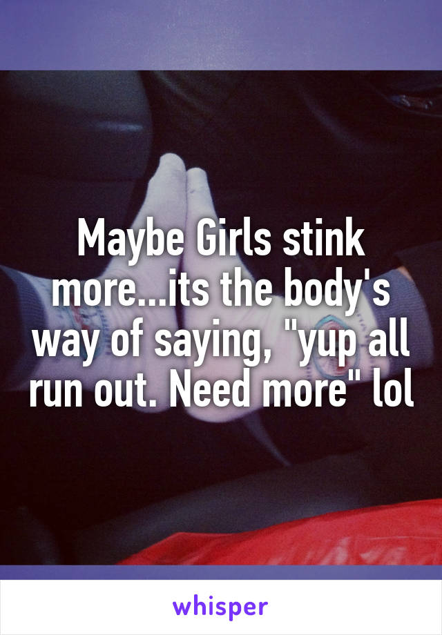 Maybe Girls stink more...its the body's way of saying, "yup all run out. Need more" lol