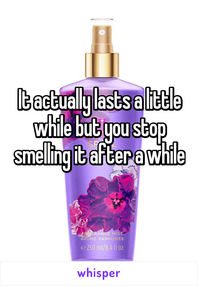 It actually lasts a little while but you stop smelling it after a while 