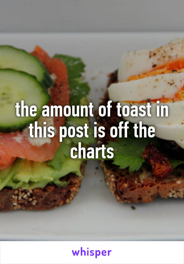 the amount of toast in this post is off the charts