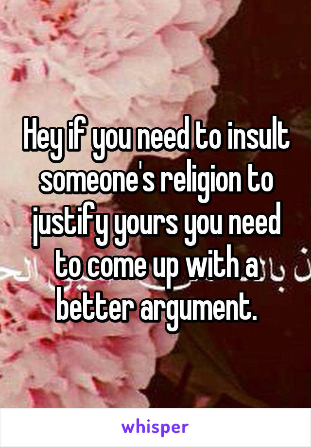 Hey if you need to insult someone's religion to justify yours you need to come up with a better argument.