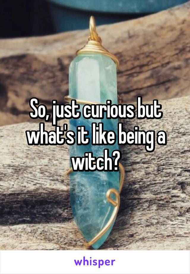 So, just curious but what's it like being a witch?