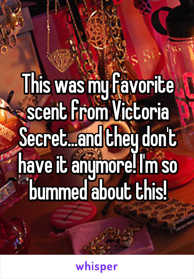 This was my favorite scent from Victoria Secret...and they don't have it anymore! I'm so bummed about this!