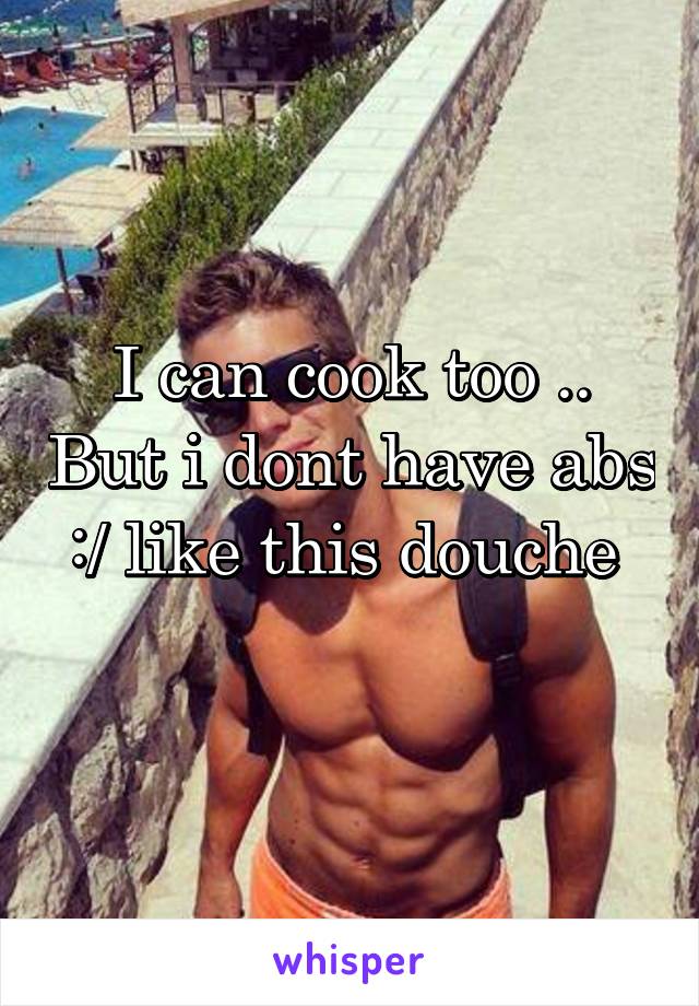 I can cook too .. But i dont have abs :/ like this douche 
