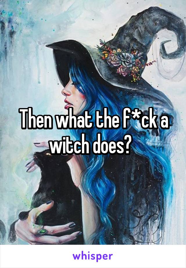 Then what the f*ck a witch does?  